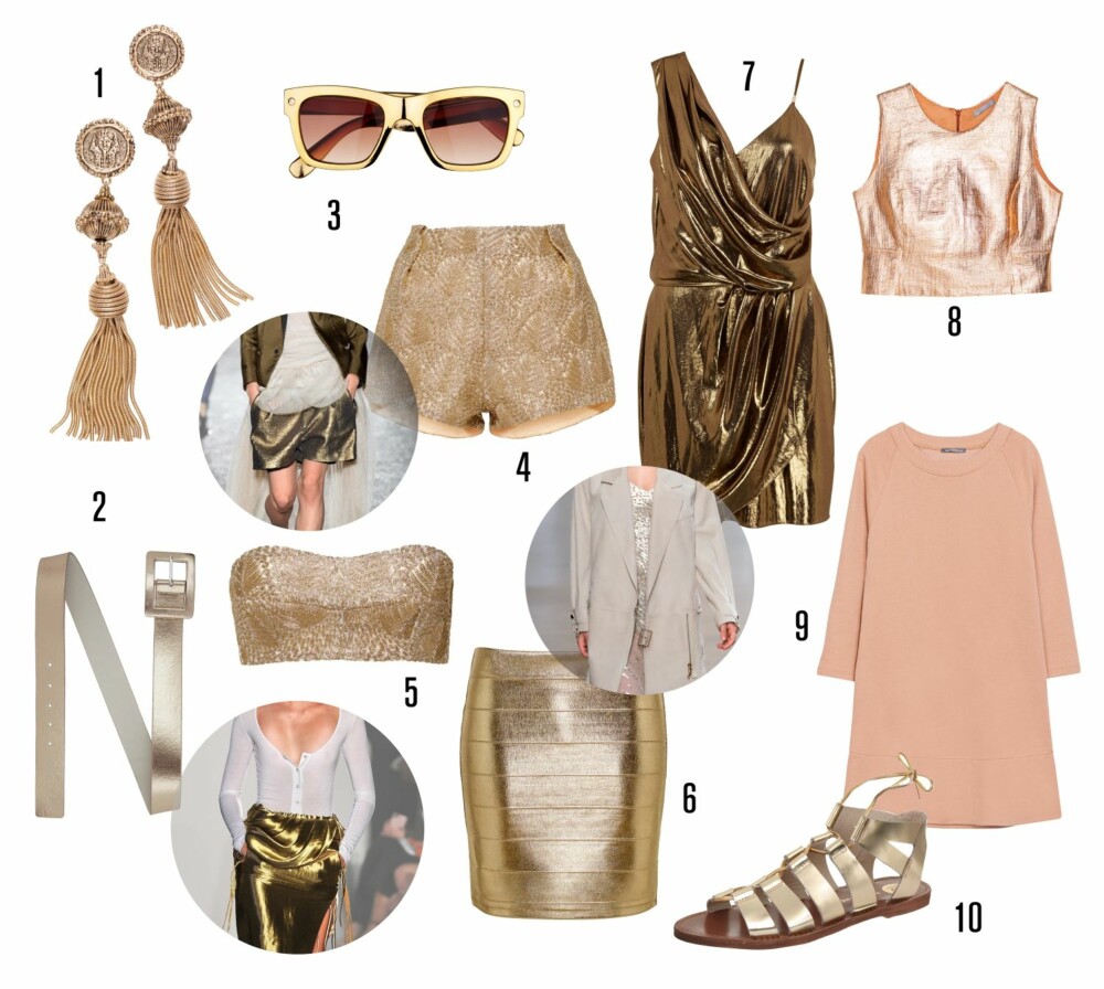 GULLFEBER: <b>1.</b> Ørepynt fra H&M, kr 99. <b>2.</b> Belte fra River Island, kr 180. <b>3.</b> Solbriller fra River Island, kr 100. <b>4.</b> Shorts fra H&M, kr 399. <b>5.</b> Kort topp fra H&M, kr 299. <b>6.</b> Skjørt fra H&M, kr 199. <b>7.</b> Kjole fra River Island, kr 380. <b>8.</b> Topp fra Zara, kr 279. <b>9.</b> Kjole fra Zara, kr 279. <b>10.</b> Sandaler fra River Island, kr 400. GULLFEBER: <b>1.</b> Ørepynt fra H&M, kr 99. <b>2.</b> Belte fra River Island, kr 180. <b>3.</b> Solbriller fra River Island, kr 100. <b>4.</b> Shorts fra H&M, kr 399. <b>5.</b> Kort topp fra H&M, kr 299. <b>6.</b> Skjørt fra H&M, kr 199. <b>7.</b> Kjole fra River Island, kr 380. <b>8.</b> Topp fra Zara, kr 279. <b>9.</b> Kjole fra Zara, kr 279. <b>10.</b> Sandaler fra River Island, kr 400.