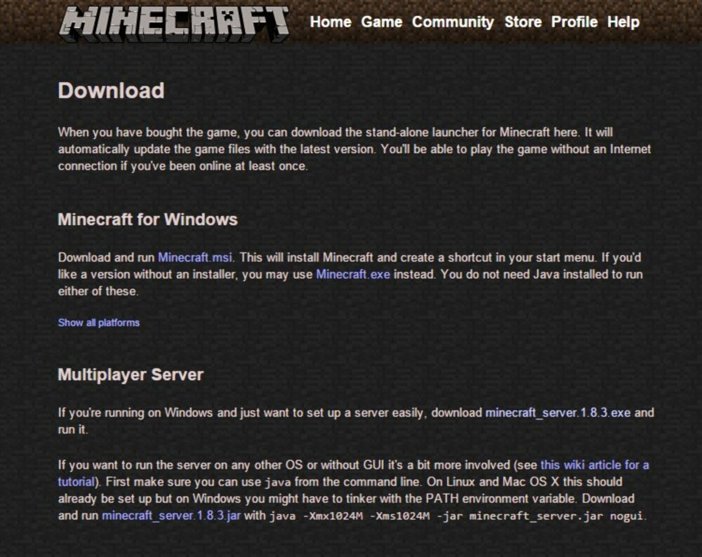 2. Nederst på siden ligger det en link til seineste serverprogramvare. Husk at du må ha siste versjon av serveren for å kunne bruke den sammen med siste versjon av Minecraft.
For Windows-brukere er det enklest å bare bruke linken i «If you're running on Windows and just want to set up a server easily, download minecraft_server.1.8.3.exe and run it.» (versjonsnummeret vil selvsagt endre seg etter hvert). 2. Nederst på siden ligger det en link til seineste serverprogramvare. Husk at du må ha siste versjon av serveren for å kunne bruke den sammen med siste versjon av Minecraft.
For Windows-brukere er det enklest å bare bruke linken i «If you're running on Windows and just want to set up a server easily, download minecraft_server.1.8.3.exe and run it.» (versjonsnummeret vil selvsagt endre seg etter hvert).