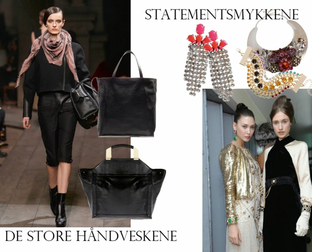 VESKER OG SMYKKER: Loewe var blant de mange som viste store vesker på sine visninger. Stor veske med gullhank fra Asos, kr 375. Svart skinnveske fra Zara, kr 1159. Temperley var av de som hadde statementsmykker med i sin kolleksjon. Hva med et par øredobber fra Shourouk comet/Asos, kr 3500? Kjedet er er fra Asos, kr 950, og armbåndet fra Bikbok, kr 149. VESKER OG SMYKKER: Loewe var blant de mange som viste store vesker på sine visninger. Stor veske med gullhank fra Asos, kr 375. Svart skinnveske fra Zara, kr 1159. Temperley var av de som hadde statementsmykker med i sin kolleksjon. Hva med et par øredobber fra Shourouk comet/Asos, kr 3500? Kjedet er er fra Asos, kr 950, og armbåndet fra Bikbok, kr 149.
