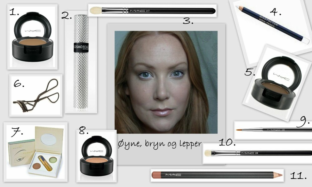 ØYNE, BRYN OG LEPPER: 1. Eye Shadow i fargen Cork fra MAC (kr 160), 2. Maskara med bøyd kost fra Cosmo Beauty (kr 279), 3. Blending Brush #217 fra MAC (kr 195), 4. Kohl Pencil i fargen White fra Max Factor (kr 75), 5. Eye Shadow i fargen Brun fra MAC (kr 160), 6. Eyelash Curler fra Max Factor (kr 69), 7. Bitty Brow Kit i fargen Blonde fra Jane Iredale (kr 325), 8. Eye Shadow i fargen Grain fra MAC (kr 160), 9. Eyeliner Brush #209 fra MAC (kr 195), 10. Eye shading #239 fra MAC (kr 230), 11. Lip Pencil i fargen Subculture fra MAC (kr 145). ØYNE, BRYN OG LEPPER: 1. Eye Shadow i fargen Cork fra MAC (kr 160), 2. Maskara med bøyd kost fra Cosmo Beauty (kr 279), 3. Blending Brush #217 fra MAC (kr 195), 4. Kohl Pencil i fargen White fra Max Factor (kr 75), 5. Eye Shadow i fargen Brun fra MAC (kr 160), 6. Eyelash Curler fra Max Factor (kr 69), 7. Bitty Brow Kit i fargen Blonde fra Jane Iredale (kr 325), 8. Eye Shadow i fargen Grain fra MAC (kr 160), 9. Eyeliner Brush #209 fra MAC (kr 195), 10. Eye shading #239 fra MAC (kr 230), 11. Lip Pencil i fargen Subculture fra MAC (kr 145).