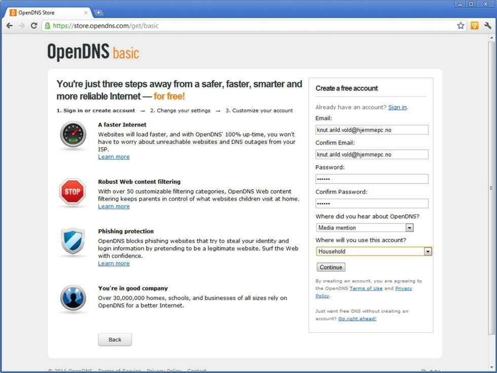 2. Du må nå opprette en konto hos OpenDNS. Skriv inn en gyldig e-postadresse, og velg et passord. Fortrinnsvis et barna ikke kan gjette seg til. Fyll inn hvor du har hørt om OpenDNS, og deretter at tjenesten skal brukes hjemme («Household»). Trykk deretter «Continue». 2. Du må nå opprette en konto hos OpenDNS. Skriv inn en gyldig e-postadresse, og velg et passord. Fortrinnsvis et barna ikke kan gjette seg til. Fyll inn hvor du har hørt om OpenDNS, og deretter at tjenesten skal brukes hjemme («Household»). Trykk deretter «Continue».