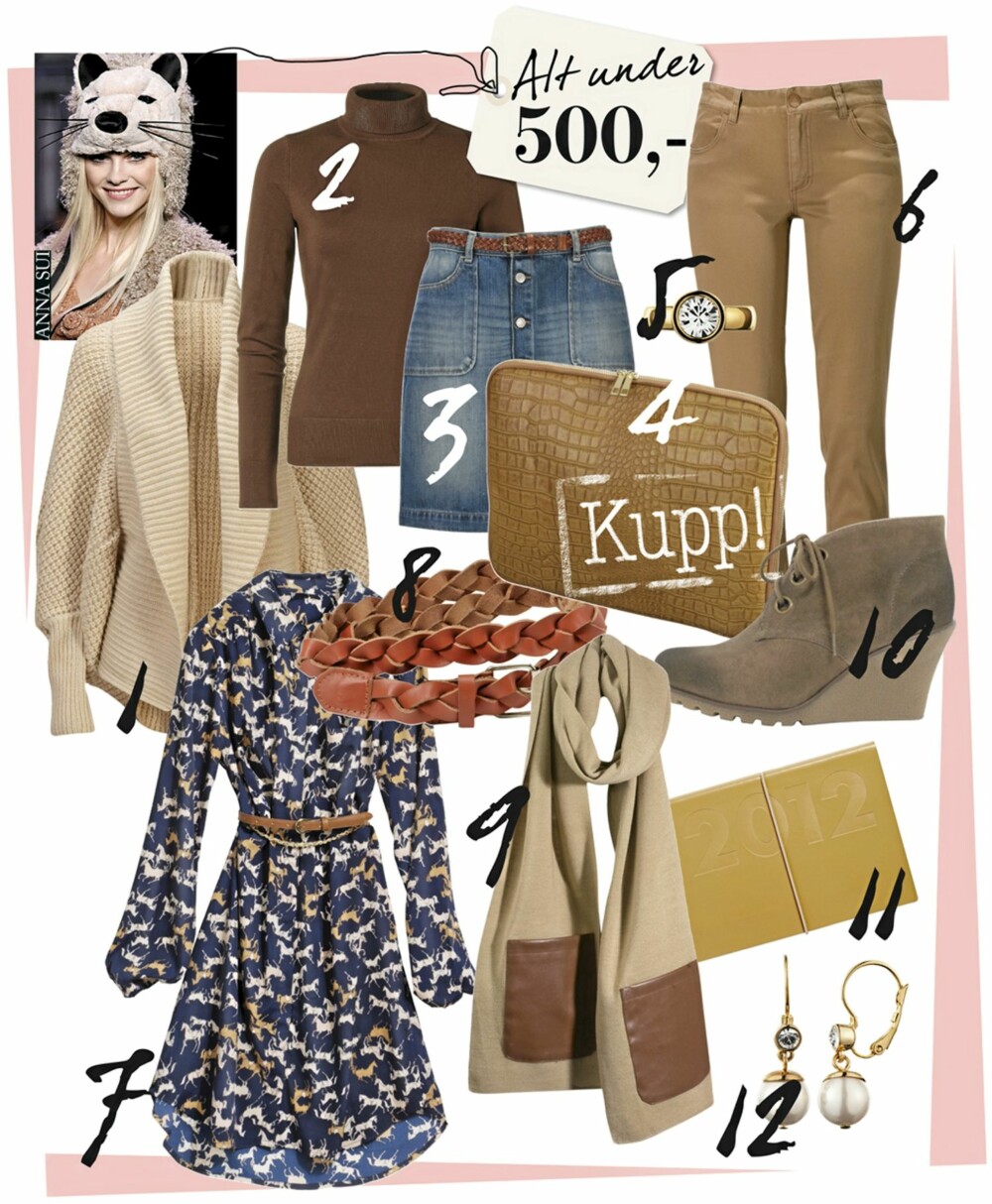 LØP OG KJØP: 1. Strikkejakke fra Gina Tricot, kr 299. 2. Brun pologenser fra MQ, 299. 3. Olaskjørt fra Gina Tricot, kr 349. 4. Laptopveske fra Gina Tricot, kr 199. 5. Ring fra Dyrberg Kern. 6. Bukse fra Gina Tricot, kr 199. 7. Kjole med hesteprint fra H&M. 8 Belte fra Gina Tricot, kr 149. 9. Skjerf fra Gina Tricot, kr 129. 10. Sko fra Bianco, kr 450. 11.Kalender i skinn fra Ordning & Reda, kr 299. 12. Øredobber fra Dyrberg Kern, kr 419. LØP OG KJØP: 1. Strikkejakke fra Gina Tricot, kr 299. 2. Brun pologenser fra MQ, 299. 3. Olaskjørt fra Gina Tricot, kr 349. 4. Laptopveske fra Gina Tricot, kr 199. 5. Ring fra Dyrberg Kern. 6. Bukse fra Gina Tricot, kr 199. 7. Kjole med hesteprint fra H&M. 8 Belte fra Gina Tricot, kr 149. 9. Skjerf fra Gina Tricot, kr 129. 10. Sko fra Bianco, kr 450. 11.Kalender i skinn fra Ordning & Reda, kr 299. 12. Øredobber fra Dyrberg Kern, kr 419.