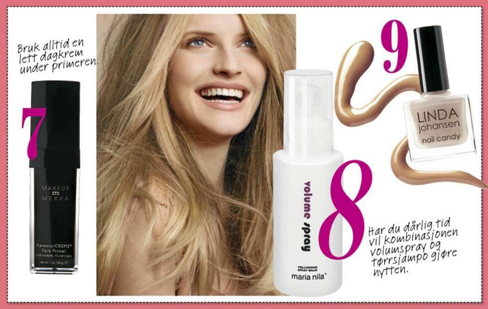 7. Faceprimer fra Makeup Mekka, kr 299,- Har dekkende effekt på både porer og rynker. 8. Fin på håret hele kvelden med volumspray fra Maria Nila, kr 179,- 9. Prikken over i-en er er flotte negler. Neglelakk fra Linda Johansen, kr 139,- 7. Faceprimer fra Makeup Mekka, kr 299,- Har dekkende effekt på både porer og rynker. 8. Fin på håret hele kvelden med volumspray fra Maria Nila, kr 179,- 9. Prikken over i-en er er flotte negler. Neglelakk fra Linda Johansen, kr 139,-