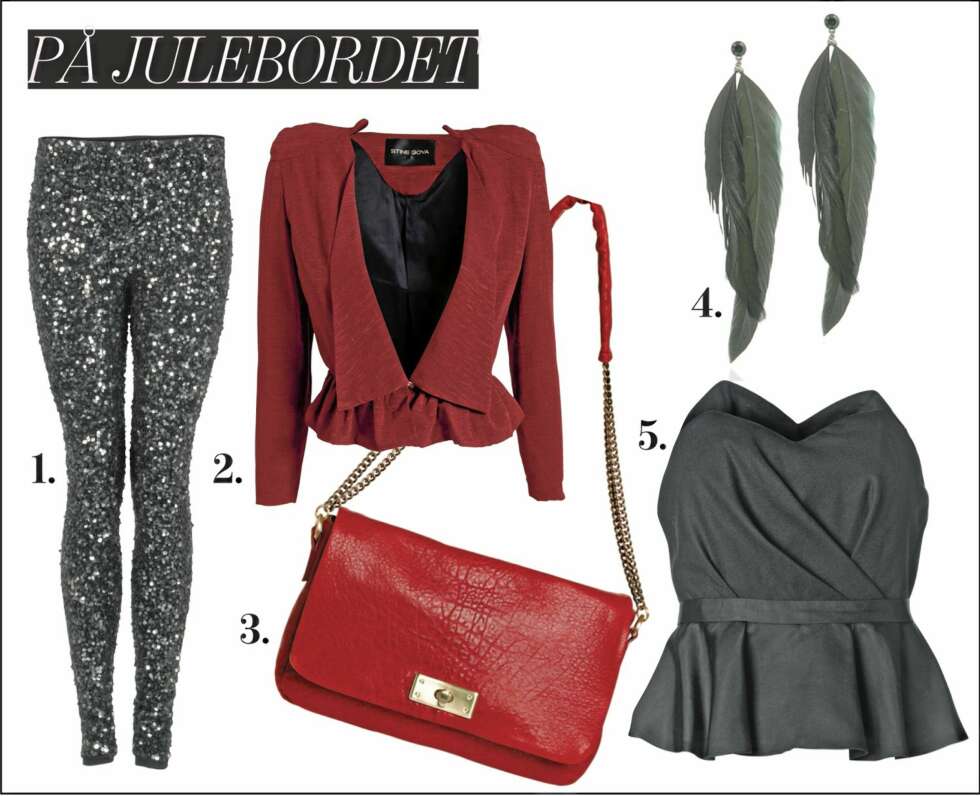 Fin på julebord: 1. Leggings med paljetter fra Day Birger et Mikkelsen, kr 3699,- 2. Figursydd blazer fra Stine Goya/Nelly.com, kr 2549,- 3. Rød veske fra By Malene Birger, kr 2699,- 4. Øredobber med fjæranheng fra Aldo, kr 199,- 5. Stroppeløs topp fra By Malene Birger, kr 1599,- Fin på julebord: 1. Leggings med paljetter fra Day Birger et Mikkelsen, kr 3699,- 2. Figursydd blazer fra Stine Goya/Nelly.com, kr 2549,- 3. Rød veske fra By Malene Birger, kr 2699,- 4. Øredobber med fjæranheng fra Aldo, kr 199,- 5. Stroppeløs topp fra By Malene Birger, kr 1599,-