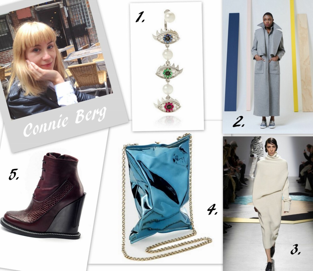 CONNIE BERG: Høyt på høstens ønskeliste står 1. Eyes on me Piercing Earring fra Delfina Delettrez. 2. Kåpe fra Rosie Assoulin. 3. Strikket kjole fra Acne Studios. 4. Crisp Packet fra Anya Hindmarch.  5. Wedges fra Jil Sander.