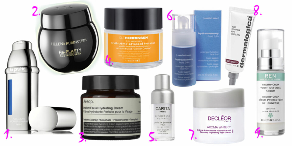 PRØV DISSE: 1. Cellular Power Charge Night fra La Prairie, kr 2950. Inneholder retinol og oksygen. 2. Re-Plasty Age Discovery fra Helena Rubenstein, kr 1450. Inneholder peptider og anti-oksidanter. 3. Perfect Facial Hydrating Creme fra Aesop, kr 1599. Inneholder høy konsentrasjon av itamin C. 4. Truth Creme Advanced Hydration fra Ole Henriksen, kr 798. Inneholder vitamin C og andre anti-oksidanter. 5. Progressie Anti-Age øyekrem fra Carita, kr 479. Inneholder koffein. 6. Hydramemory Creme Gel fra Comfort Zone, kr 385. Inneholder hyaluronsyre som binder fuktighet i huden. 7. Aroma White C krem fra Decleor, kr 899. Inneholder vitamin C og fruktsyrer som lysner pigmenteringer i huden. 8. Age Reversal Eye Complex fra Dermalogica, kr 610. Inneholder både A-vitamin og koffein som virker drenerende på øyeområdet. 9. Hydra-Calm Yourth Defence Serum fra Ren, kr 599. Inneholder hyaluronsyre som binder fuktighet i huden.