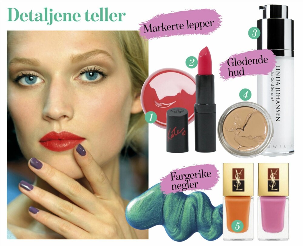 DETALJENE TELLER: 1. Lipgloss fra Artdeco i farge nr. 24, kr 109,- 2. Leppestift fra Rimmel i fargen style icon, kr 89,- 3. Hydra Gold Serum som gir deg maks glød, fra Linda Johansen, kr 799,- for 30 ml. 4. Foundation fra Bobbi Brown, kr 430,- 5. YSL «Manicure couture duo», kr 225,- DETALJENE TELLER: 1. Lipgloss fra Artdeco i farge nr. 24, kr 109,- 2. Leppestift fra Rimmel i fargen style icon, kr 89,- 3. Hydra Gold Serum som gir deg maks glød, fra Linda Johansen, kr 799,- for 30 ml. 4. Foundation fra Bobbi Brown, kr 430,- 5. YSL «Manicure couture duo», kr 225,-