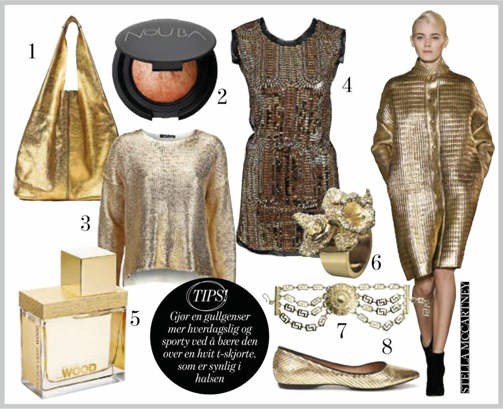 GULL OG GLITTER: 1. Veske med plass til det meste fra Zara, kr 799,- 2. Øyenskygge fra Nouba, kr 249,- 3. Gullgenser fra Gina Tricot, kr 349,- 4. Paljettkjole med svarte detaljer fra Nelly.com, kr 499,- 5. Parfyme fra DSquared/Nelly.com, kr 549,- 6. Ring fra H&M + Versace, kr 199,- 7. Kjede fra H&M + Versace, kr 399,- 8. Ballerina-sko fra Zara, kr 499,- GULL OG GLITTER: 1. Veske med plass til det meste fra Zara, kr 799,- 2. Øyenskygge fra Nouba, kr 249,- 3. Gullgenser fra Gina Tricot, kr 349,- 4. Paljettkjole med svarte detaljer fra Nelly.com, kr 499,- 5. Parfyme fra DSquared/Nelly.com, kr 549,- 6. Ring fra H&M + Versace, kr 199,- 7. Kjede fra H&M + Versace, kr 399,- 8. Ballerina-sko fra Zara, kr 499,-