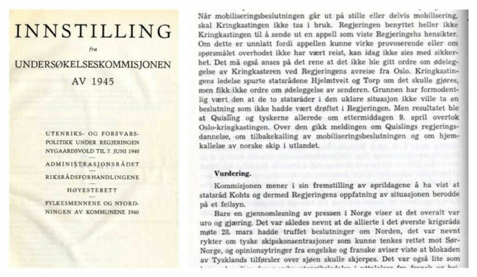 Innstillingen fra undersøkelseskommisjonen av 1945. Fem innstillinger med totalt ni bilag ble offentliggjort høsten 1946. Kommisjonen kritiserte regjeringen, spesielt utenriksminister Halvdan Koht, presidentskapet og stortingsrepresentantene. Administrasjonsrådet ble godtatt, mens Høyesteretts opptreden fikk full anerkjennelse. Den militære undersøkelseskommisjon av 1946 var en regjeringsnedsatt kommisjon som ble opprettet i kongelig resolusjon av 25. januar 1946. Kommisjonen hadde som oppgave å undersøke de militære myndigheters forhold før og under det tyske angrepet på Norge 9. april 1940. Kommisjonen kom i tillegg til Undersøkelseskommisjonen av 1945 som når det gjaldt Forsvaret bare undersøkte de øverste militære lederes forhold. Kommisjonen var også rådgivende organ overfor den militære påtalemyndighet vedrørende eventuell tiltale mot offiserer for disposisjoner som var gjort. Kommisjonen avga sin rapport i mai 1950. Rapporten ble offentliggjort i 1978.